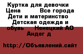 Куртка для девочки › Цена ­ 800 - Все города Дети и материнство » Детская одежда и обувь   . Ненецкий АО,Андег д.